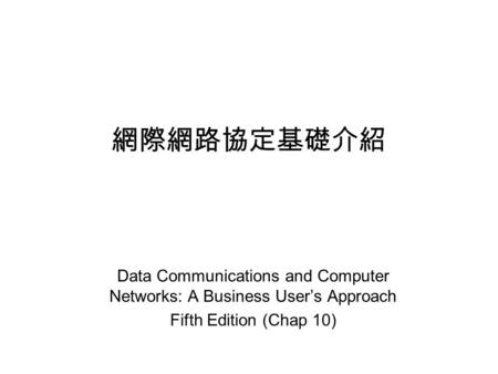 網際網路協定基礎介紹 Data Communications and Computer Networks: A Business User’s Approach Fifth Edition (Chap 10)