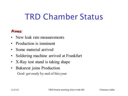 12.9.03TRD Status meeting Alice week HdClemens Adler TRD Chamber Status News: New leak rate measurements Production is imminent Some material arrived Soldering.