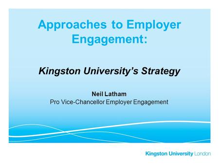 Approaches to Employer Engagement: Kingston University’s Strategy Neil Latham Pro Vice-Chancellor Employer Engagement.