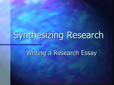Synthesizing Research Writing a Research Essay. What is a Synthesis? A written discussion that draws on two or more sources A written discussion that.