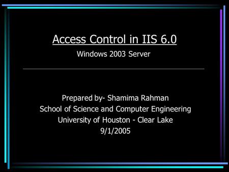 Access Control in IIS 6.0 Windows 2003 Server Prepared by- Shamima Rahman School of Science and Computer Engineering University of Houston - Clear Lake.