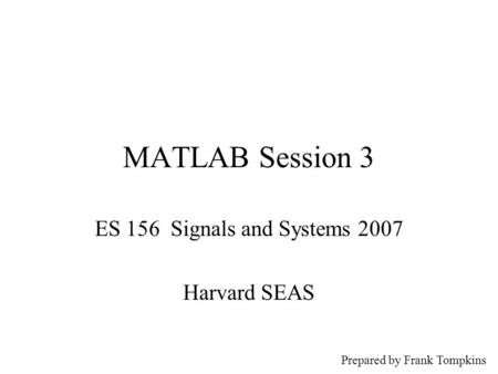 MATLAB Session 3 ES 156 Signals and Systems 2007 Harvard SEAS Prepared by Frank Tompkins.