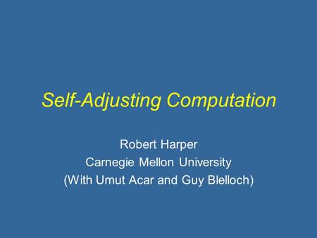 Self-Adjusting Computation Robert Harper Carnegie Mellon University (With Umut Acar and Guy Blelloch)