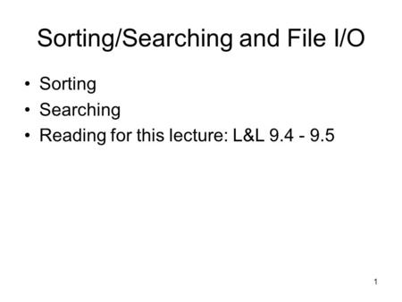 1 Sorting/Searching and File I/O Sorting Searching Reading for this lecture: L&L 9.4 - 9.5.