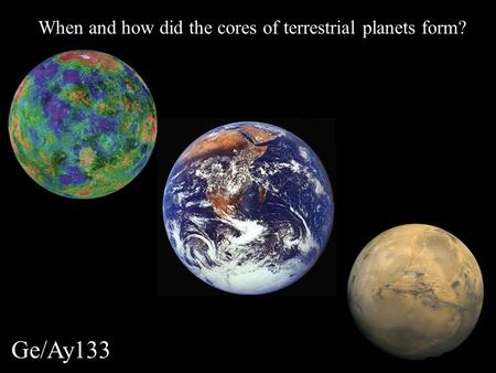 Ge/Ay133 When and how did the cores of terrestrial planets form?