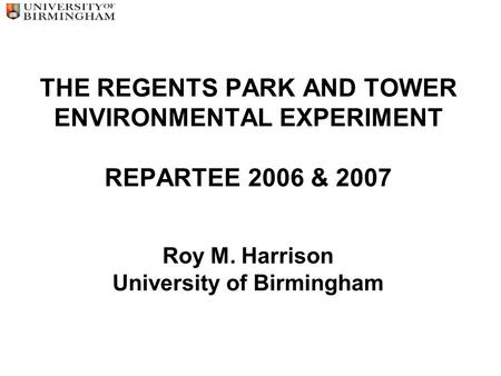 THE REGENTS PARK AND TOWER ENVIRONMENTAL EXPERIMENT REPARTEE 2006 & 2007 Roy M. Harrison University of Birmingham.