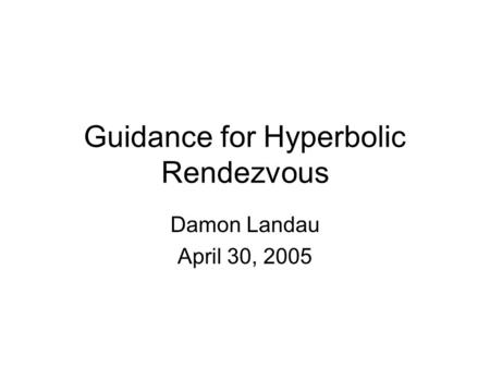 Guidance for Hyperbolic Rendezvous Damon Landau April 30, 2005.