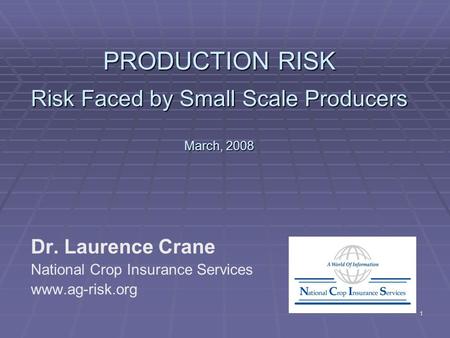 1 PRODUCTION RISK Risk Faced by Small Scale Producers March, 2008 Dr. Laurence Crane National Crop Insurance Services www.ag-risk.org.