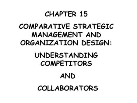 CHAPTER 15 COMPARATIVE STRATEGIC MANAGEMENT AND ORGANIZATION DESIGN: UNDERSTANDING COMPETITORS AND COLLABORATORS.