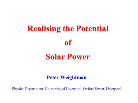 Realising the Potential of Solar Power Peter Weightman Physics Department, University of Liverpool, Oxford Street, Liverpool.