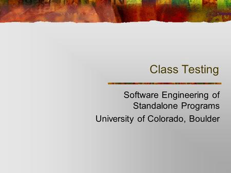 Class Testing Software Engineering of Standalone Programs University of Colorado, Boulder.