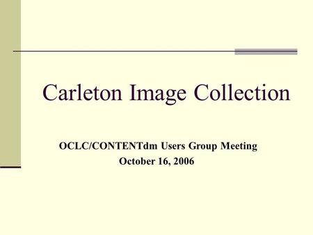 Carleton Image Collection OCLC/CONTENTdm Users Group Meeting October 16, 2006.