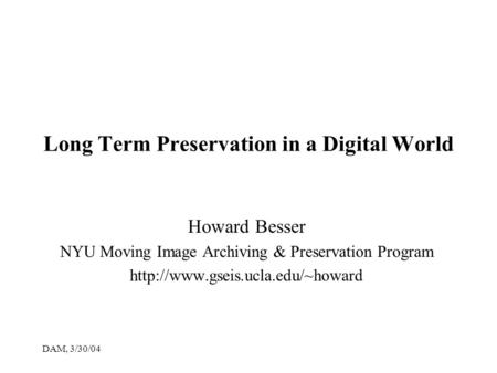 DAM, 3/30/04 Long Term Preservation in a Digital World Howard Besser NYU Moving Image Archiving & Preservation Program