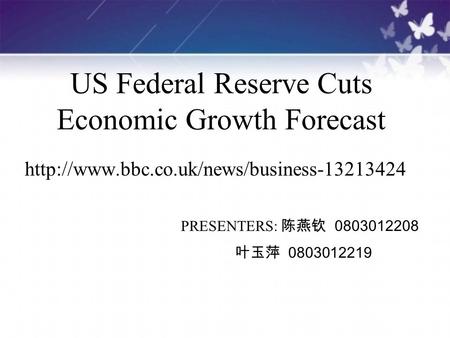US Federal Reserve Cuts Economic Growth Forecast  PRESENTERS: 陈燕钦 0803012208 叶玉萍 0803012219.