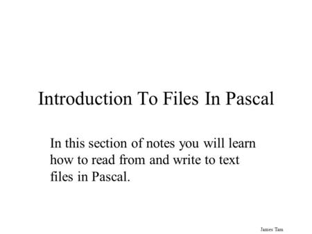 James Tam Introduction To Files In Pascal In this section of notes you will learn how to read from and write to text files in Pascal.