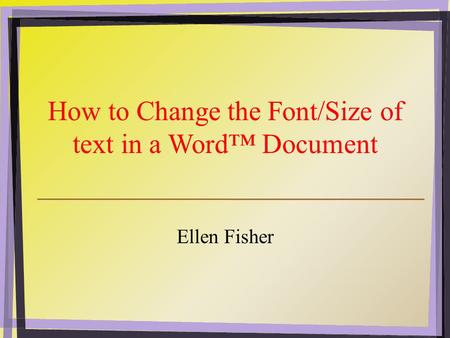 How to Change the Font/Size of text in a Word™ Document Ellen Fisher.
