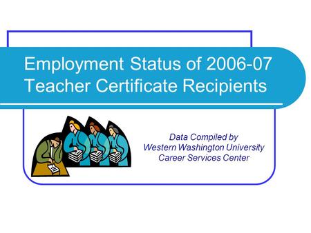 Employment Status of 2006-07 Teacher Certificate Recipients Data Compiled by Western Washington University Career Services Center.