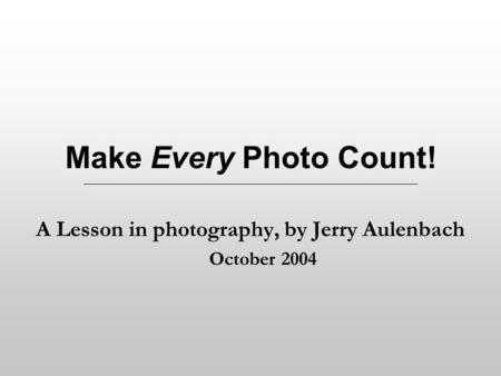 Make Every Photo Count! A Lesson in photography, by Jerry Aulenbach October 2004.