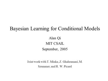 Bayesian Learning for Conditional Models Alan Qi MIT CSAIL September, 2005 Joint work with T. Minka, Z. Ghahramani, M. Szummer, and R. W. Picard.