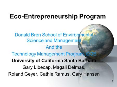 1 Eco-Entrepreneurship Program Donald Bren School of Environmental Science and Management And the Technology Management Program, COE University of California.
