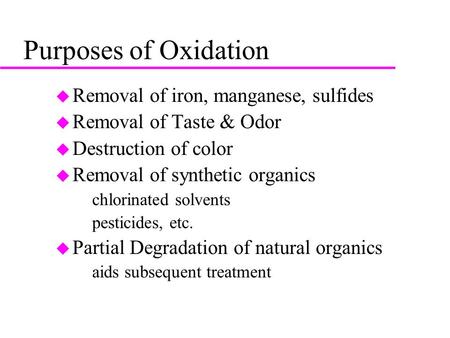 Purposes of Oxidation u Removal of iron, manganese, sulfides u Removal of Taste & Odor u Destruction of color u Removal of synthetic organics –chlorinated.