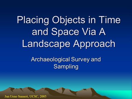 Placing Objects in Time and Space Via A Landscape Approach Archaeological Survey and Sampling Jun Ueno Sunseri, UCSC, 2005.