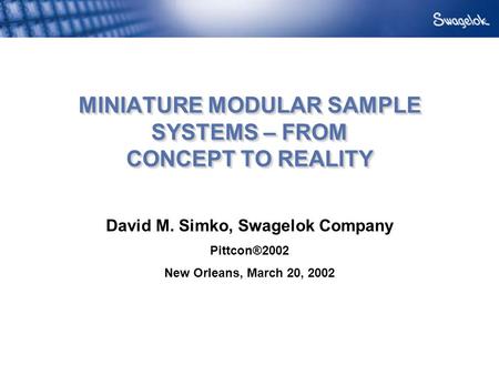 MINIATURE MODULAR SAMPLE SYSTEMS – FROM CONCEPT TO REALITY David M. Simko, Swagelok Company Pittcon®2002 New Orleans, March 20, 2002.