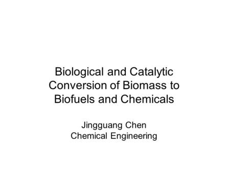 Biological and Catalytic Conversion of Biomass to Biofuels and Chemicals Jingguang Chen Chemical Engineering.