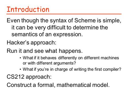 Introduction Even though the syntax of Scheme is simple, it can be very difficult to determine the semantics of an expression. Hacker’s approach: Run it.