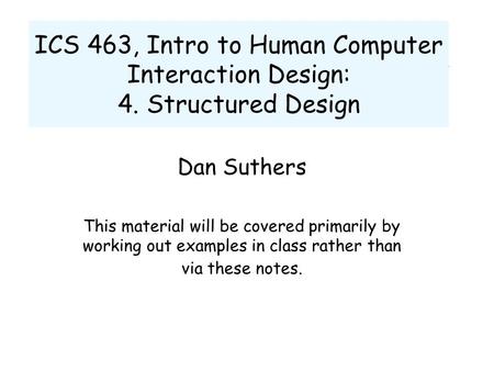 ICS 463, Intro to Human Computer Interaction Design: 4. Structured Design Dan Suthers This material will be covered primarily by working out examples in.