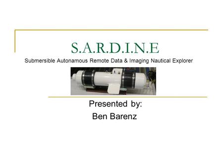 S.A.R.D.I.N.E Presented by: Ben Barenz Submersible Autonamous Remote Data & Imaging Nautical Explorer.