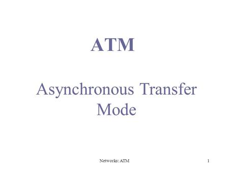 Networks: ATM1 ATM Asynchronous Transfer Mode. Networks: ATM2 Issues Driving LAN Changes Traffic Integration –Voice, video and data traffic –Multimedia.