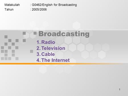 1 Broadcasting Matakuliah: G0462/English for Broadcasting Tahun: 2005/2006 1.Radio 2.Television 3.Cable 4.The Internet.