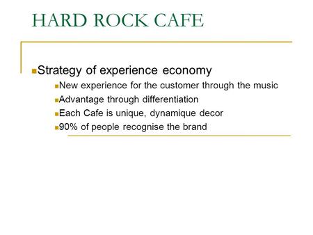 HARD ROCK CAFE Strategy of experience economy New experience for the customer through the music Advantage through differentiation Each Cafe is unique,