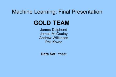 Machine Learning: Final Presentation James Dalphond James McCauley Andrew Wilkinson Phil Kovac Data Set: Yeast GOLD TEAM.