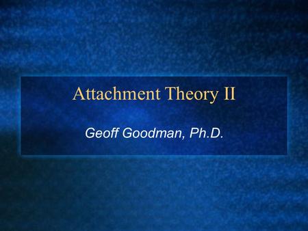 Attachment Theory II Geoff Goodman, Ph.D.. I. Three Influential Attachment Theorist A. John Bowlby B. Mary Ainsworth C. Mary Main.