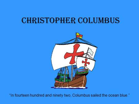 Christopher Columbus “In fourteen hundred and ninety two, Columbus sailed the ocean blue.”