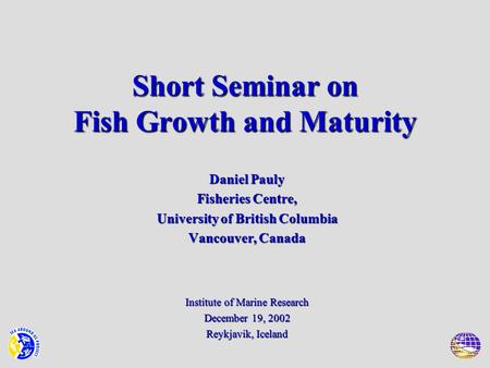 Short Seminar on Fish Growth and Maturity Daniel Pauly Fisheries Centre, University of British Columbia Vancouver, Canada Institute of Marine Research.