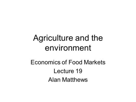 Agriculture and the environment Economics of Food Markets Lecture 19 Alan Matthews.
