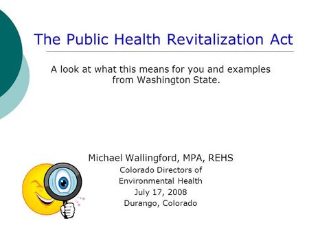 The Public Health Revitalization Act A look at what this means for you and examples from Washington State. Michael Wallingford, MPA, REHS Colorado Directors.