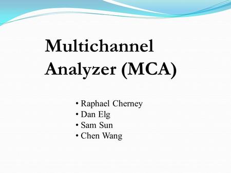 Multichannel Analyzer (MCA) Raphael Cherney Dan Elg Sam Sun Chen Wang.