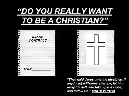 “DO YOU REALLY WANT TO BE A CHRISTIAN?” BLANK CONTRACT SIGN___________ “Then said Jesus unto his disciples, If any [man] will come after me, let him deny.