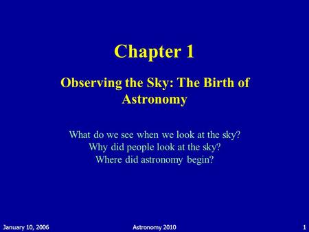 January 10, 2006Astronomy 20101 Chapter 1 Observing the Sky: The Birth of Astronomy What do we see when we look at the sky? Why did people look at the.