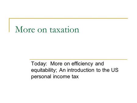 More on taxation Today: More on efficiency and equitability; An introduction to the US personal income tax.