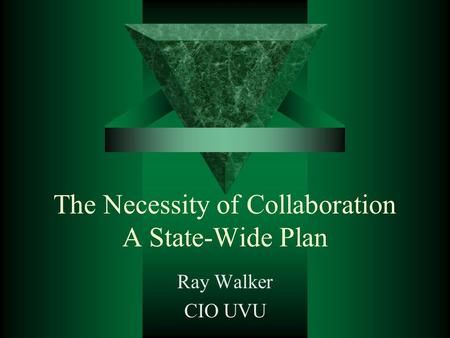 The Necessity of Collaboration A State-Wide Plan Ray Walker CIO UVU.