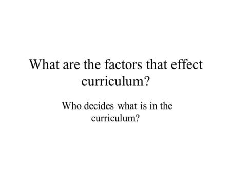 What are the factors that effect curriculum? Who decides what is in the curriculum?