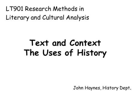 Text and Context The Uses of History John Haynes, History Dept. LT901 Research Methods in Literary and Cultural Analysis.
