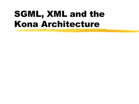 SGML, XML and the Kona Architecture. What is SGML? -- An Acronym zStandard - International standard ISO-8879 zGeneralized - Not tied to a single machine,