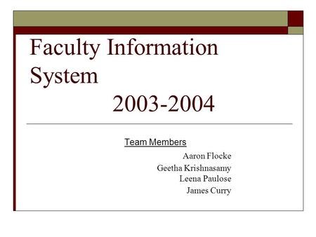 Faculty Information System 2003-2004 Team Members Aaron Flocke Geetha Krishnasamy Leena Paulose James Curry.