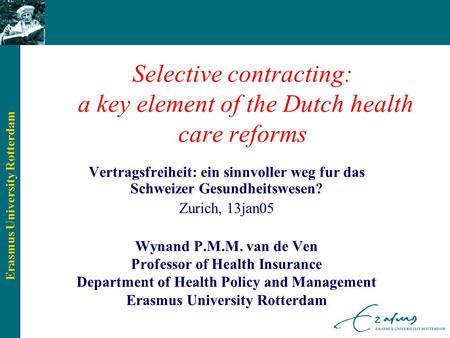 Erasmus University Rotterdam Selective contracting: a key element of the Dutch health care reforms Vertragsfreiheit: ein sinnvoller weg fur das Schweizer.